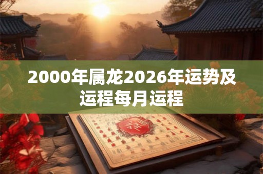 2000年属龙2026年运势及运程每月运程