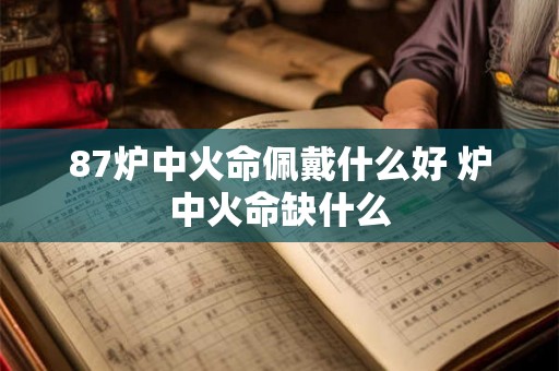 87炉中火命佩戴什么好 炉中火命缺什么