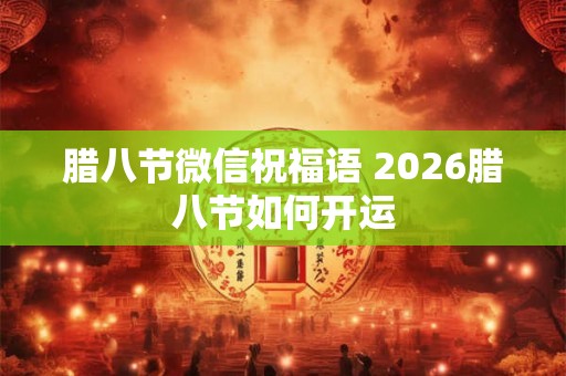 腊八节微信祝福语 2026腊八节如何开运