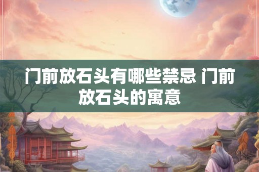门前放石头有哪些禁忌 门前放石头的寓意