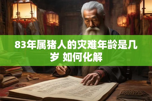 83年属猪人的灾难年龄是几岁 如何化解 83年属猪人的灾难年龄是几岁 如何化解