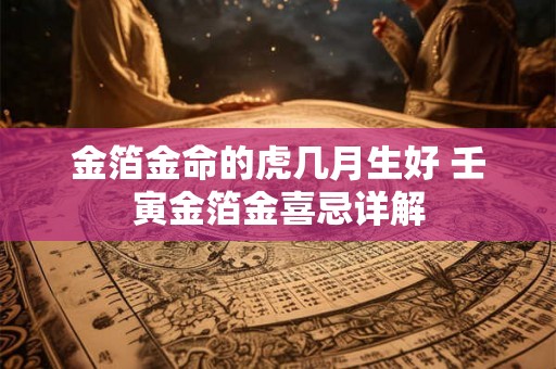 金箔金命的虎几月生好 壬寅金箔金喜忌详解 金箔金命的虎几月生好 壬寅金箔金喜忌详解