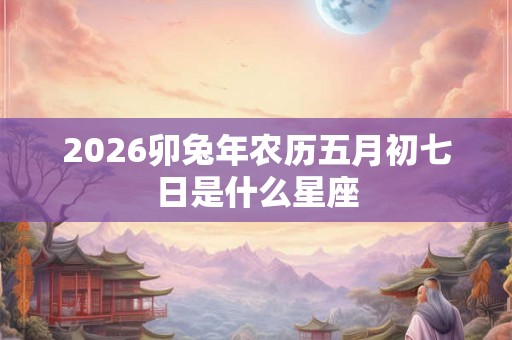 2026卯兔年农历五月初七日是什么星座 2026卯兔年农历五月初七日是什么星座