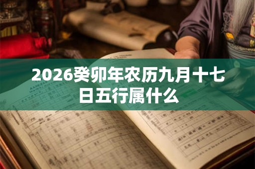 2026癸卯年农历九月十七日五行属什么 2026癸卯年农历九月十七日五行属什么