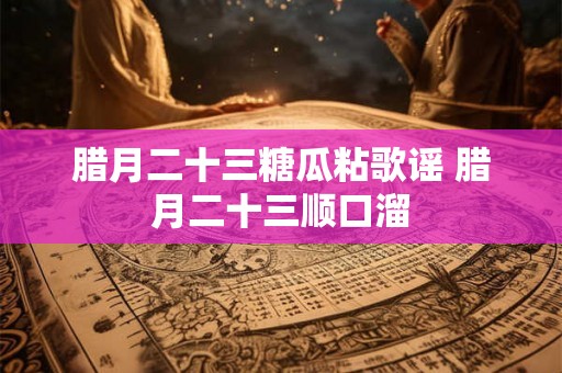 腊月二十三糖瓜粘歌谣 腊月二十三顺口溜 腊月二十三糖瓜粘歌谣 腊月二十三顺口溜