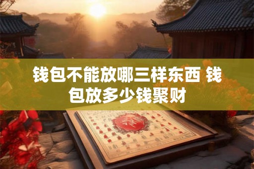 钱包不能放哪三样东西 钱包放多少钱聚财