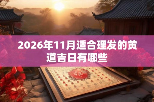 2026年11月适合理发的黄道吉日有哪些 2026年11月适合理发的黄道吉日有哪些