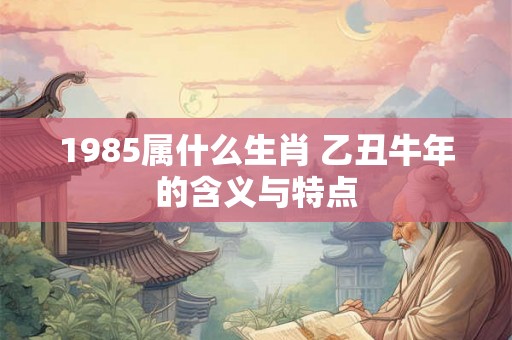 1985属什么生肖 乙丑牛年的含义与特点 1985属什么生肖 乙丑牛年的含义与特点