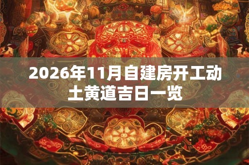 2026年11月自建房开工动土黄道吉日一览 2026年11月自建房开工动土黄道吉日一览