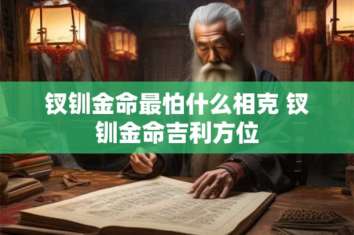 钗钏金命最怕什么相克 钗钏金命吉利方位 钗钏金命最怕什么相克 钗钏金命吉利方位