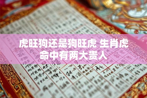 虎旺狗还是狗旺虎 生肖虎命中有两大贵人 虎旺狗还是狗旺虎 生肖虎命中有两大贵人