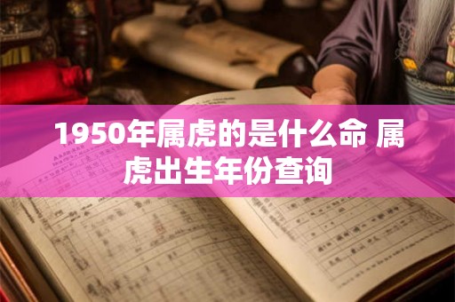 1950年属虎的是什么命 属虎出生年份查询 1950年属虎的是什么命 属虎出生年份查询