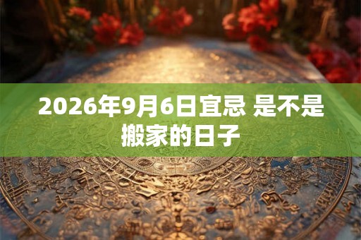 2026年9月6日宜忌 是不是搬家的日子 2026年9月6日宜忌 是不是搬家的日子