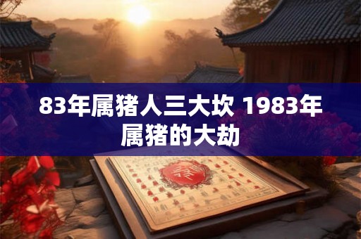 83年属猪人三大坎 1983年属猪的大劫 83年属猪人三大坎 1983年属猪的大劫