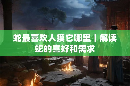 蛇最喜欢人摸它哪里|解读蛇的喜好和需求 蛇最喜欢人摸它哪里|解读蛇的喜好和需求