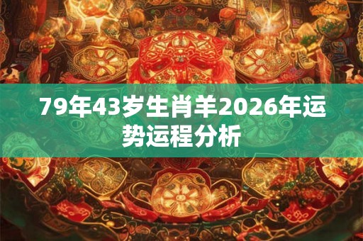 79年43岁生肖羊2026年运势运程分析 79年43岁生肖羊2026年运势运程分析