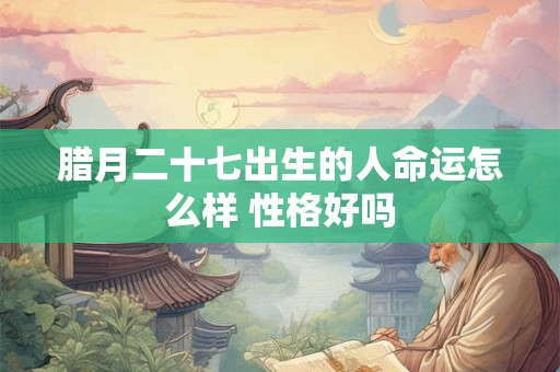 腊月二十七出生的人命运怎么样 性格好吗 腊月二十七出生的人命运怎么样 性格好吗