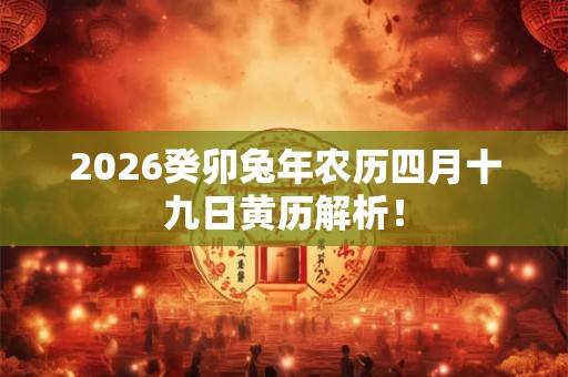 2026癸卯兔年农历四月十九日黄历解析! 2026癸卯兔年农历四月十九日黄历解析!