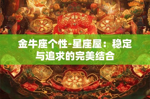 金牛座个性-星座屋:稳定与追求的完美结合 金牛座个性-星座屋:稳定与追求的完美结合