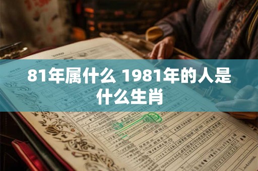 81年属什么 1981年的人是什么生肖 81年属什么 1981年的人是什么生肖