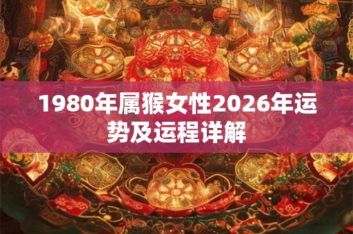 1980年属猴女性2026年运势及运程详解 1980年属猴女性2026年运势及运程详解