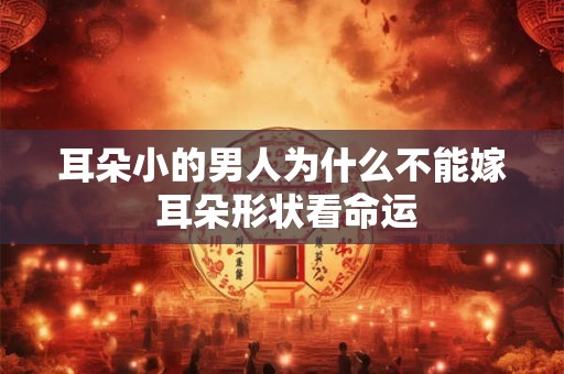 耳朵小的男人为什么不能嫁 耳朵形状看命运