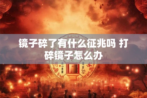 镜子碎了有什么征兆吗 打碎镜子怎么办