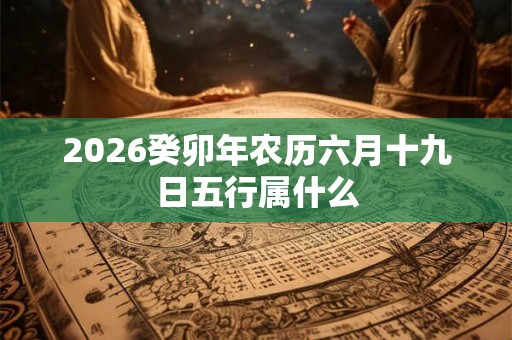 2026癸卯年农历六月十九日五行属什么 2026癸卯年农历六月十九日五行属什么