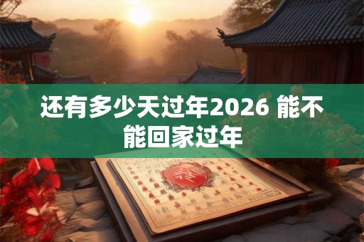 还有多少天过年2026 能不能回家过年 还有多少天过年2026 能不能回家过年