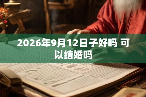 2026年9月12日子好吗 可以结婚吗 2026年9月12日子好吗 可以结婚吗