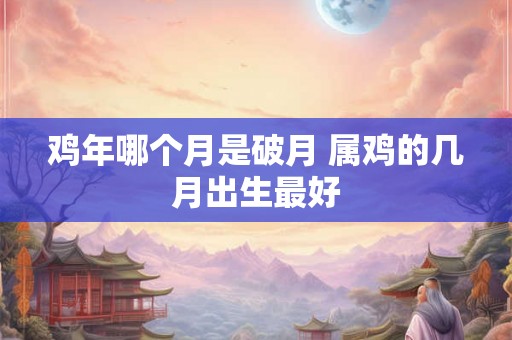 鸡年哪个月是破月 属鸡的几月出生最好