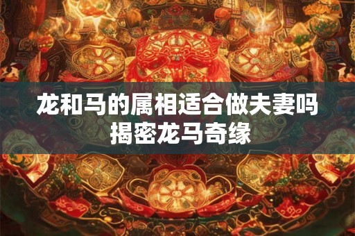 龙和马的属相适合做夫妻吗 揭密龙马奇缘 龙和马的属相适合做夫妻吗 揭密龙马奇缘