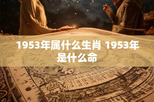 1953年属什么生肖 1953年是什么命 1953年属什么生肖 1953年是什么命