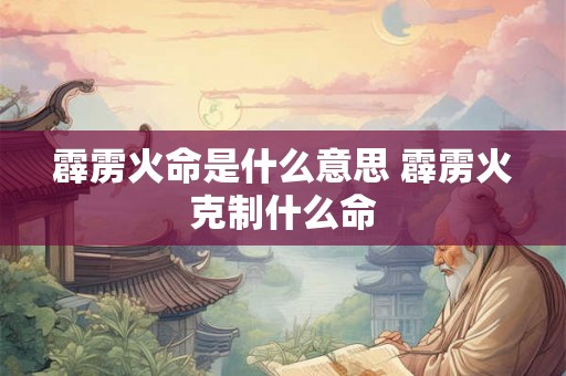 霹雳火命是什么意思 霹雳火克制什么命 霹雳火命是什么意思 霹雳火克制什么命