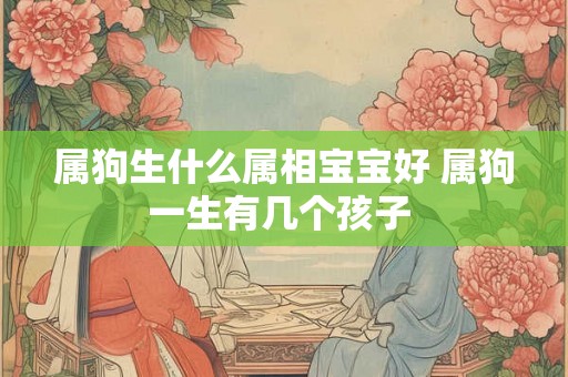 属狗生什么属相宝宝好 属狗一生有几个孩子 属狗生什么属相宝宝好 属狗一生有几个孩子