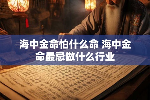 海中金命怕什么命 海中金命最忌做什么行业 海中金命怕什么命 海中金命最忌做什么行业