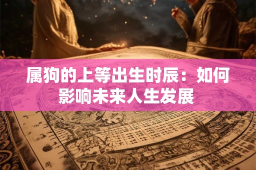 属狗的上等出生时辰:如何影响未来人生发展 属狗的上等出生时辰:如何影响未来人生发展
