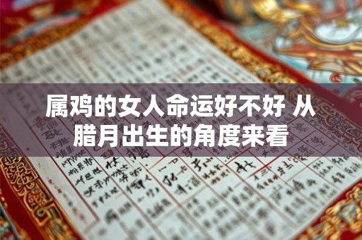 属鸡的女人命运好不好 从腊月出生的角度来看 属鸡的女人命运好不好 从腊月出生的角度来看