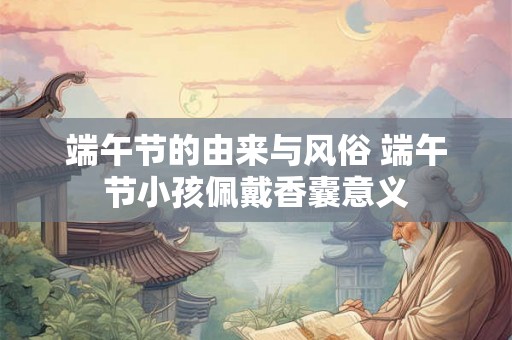 端午节的由来与风俗 端午节小孩佩戴香囊意义