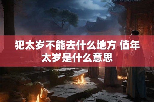 犯太岁不能去什么地方 值年太岁是什么意思