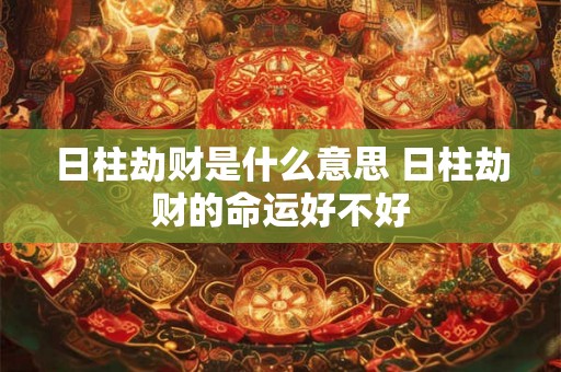 日柱劫财是什么意思 日柱劫财的命运好不好