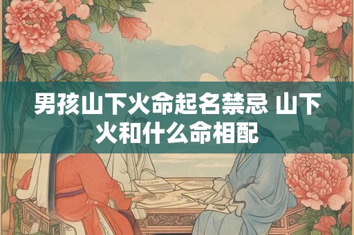 男孩山下火命起名禁忌 山下火和什么命相配
