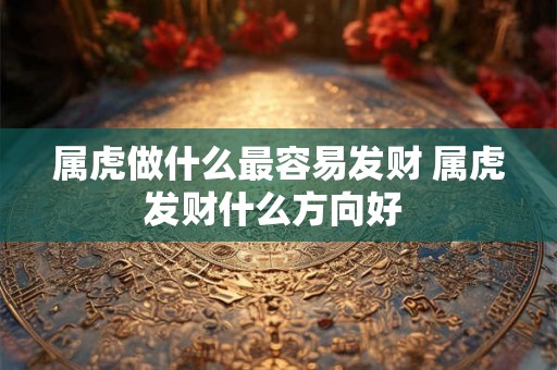 属虎做什么最容易发财 属虎发财什么方向好 