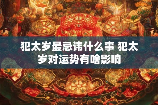 犯太岁最忌讳什么事 犯太岁对运势有啥影响