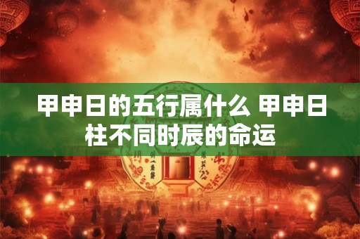 甲申日的五行属什么 甲申日柱不同时辰的命运