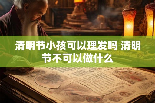 清明节小孩可以理发吗 清明节不可以做什么
