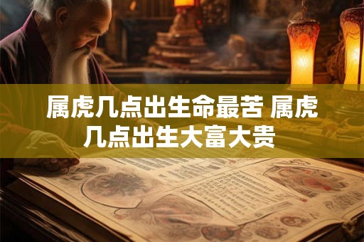 属虎几点出生命最苦 属虎几点出生大富大贵 