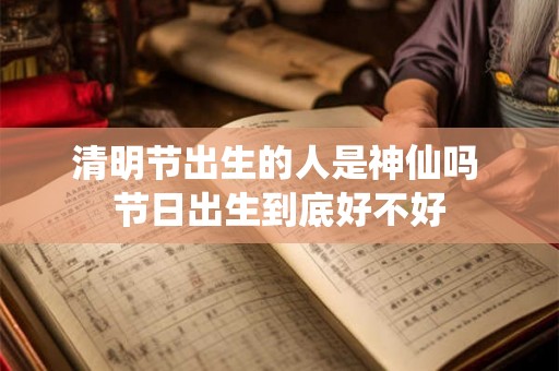 清明节出生的人是神仙吗 节日出生到底好不好