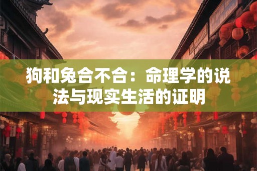 狗和兔合不合：命理学的说法与现实生活的证明
