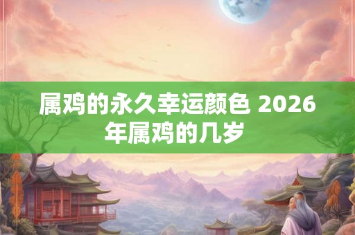 属鸡的永久幸运颜色 2026年属鸡的几岁 